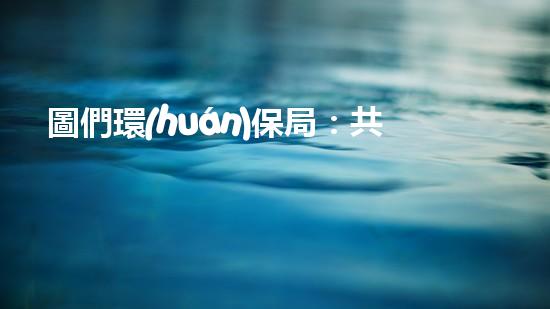 圖們環(huán)保局：共建美好環(huán)境，擁抱綠色未來